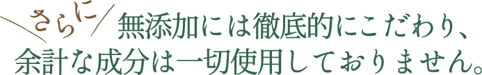 さらに無添加には徹底的にこだわり、余計な成分は一切使用しておりません。