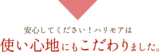 安心してください！ハリモアは　使い心地にもこだわりました。